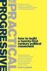 The Practical Progressive How to Build a Twentyfirst Century Political Movement