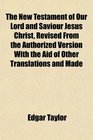 The New Testament of Our Lord and Saviour Jesus Christ Revised From the Authorized Version With the Aid of Other Translations and Made