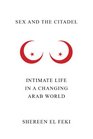 Sex and the Citadel Intimate Life in a Changing Arab World