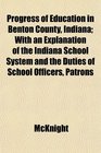Progress of Education in Benton County Indiana With an Explanation of the Indiana School System and the Duties of School Officers Patrons