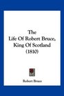 The Life Of Robert Bruce King Of Scotland