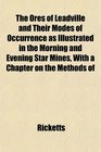 The Ores of Leadville and Their Modes of Occurrence as Illustrated in the Morning and Evening Star Mines With a Chapter on the Methods of