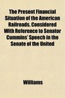 The Present Financial Situation of the American Railroads Considered With Reference to Senator Cummins' Speech in the Senate of the United