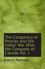 The Conspiracy of Pontiac And the Indian War After the Conquest of Canada Vol I