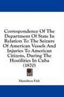 Correspondence Of The Department Of State In Relation To The Seizure Of American Vessels And Injuries To American Citizens During The Hostilities In Cuba