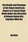 The Health and Physique of the Negro American Report of a Social Study Made Under the Direction of Atlanta University Together With the