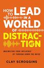How to Lead in a World of Distraction Four Simple Habits for Turning Down the Noise