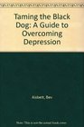Taming The Black Dog  A Guide To Overcoming Depression
