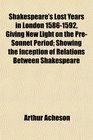 Shakespeare's Lost Years in London 15861592 Giving New Light on the PreSonnet Period Showing the Inception of Relations Between Shakespeare