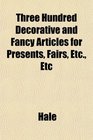 Three Hundred Decorative and Fancy Articles for Presents Fairs Etc Etc