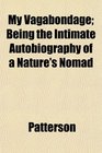 My Vagabondage Being the Intimate Autobiography of a Nature's Nomad