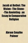 Jacob at Bethel The VisionThe StoneThe Anointing an Essay in Comparative Religion