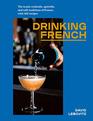 Drinking French The Iconic Cocktails Apritifs and Caf Traditions of France with 160 Recipes