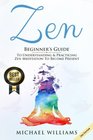 Zen Beginners Guide to Understanding  Practicing Zen Meditation to Become Present