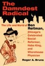 The DAMNDEST RADICAL The Life and World of Ben Reitman Chicago's Celebrated Social Reformer Hobo King and Whorehouse Physician