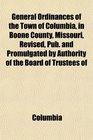General Ordinances of the Town of Columbia in Boone County Missouri Revised Pub and Promulgated by Authority of the Board of Trustees of