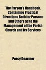 The Parson's Handbook Containing Practical Directions Both for Parsons and Others as to the Management of the Parish Church and Its Services