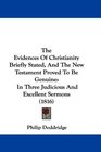 The Evidences Of Christianity Briefly Stated And The New Testament Proved To Be Genuine In Three Judicious And Excellent Sermons