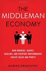 The Middleman Economy How Brokers Agents Dealers and Everyday Matchmakers Create Value and Profit