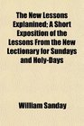 The New Lessons Explanined A Short Exposition of the Lessons From the New Lectionary for Sundays and HolyDays