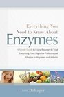 Everything You Need to Know About Enzymes A Simple Guide to Using Enzymes to Treat Everything from Digestive Problems and Allergies to Migraines and Arthritis