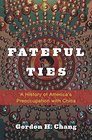 Fateful Ties A History of America's Preoccupation with China