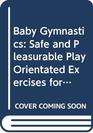 Baby Gymnastics Safe and Pleasurable Play Orientated Exercises for Your Baby