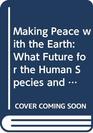 Making Peace with the Earth What Future for the Human Species and the Planet
