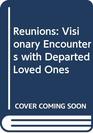 Reunions Visionary Encounters with Departed Loved Ones