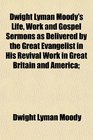 Dwight Lyman Moody's Life Work and Gospel Sermons as Delivered by the Great Evangelist in His Revival Work in Great Britain and America
