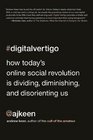 Digital Vertigo How Today's Online Social Revolution Is Dividing Diminishing and Disorienting Us