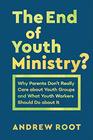 The End of Youth Ministry Why Parents Don't Really Care about Youth Groups and What Youth Workers Should Do about It