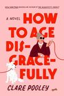 How to Age Disgracefully A Novel