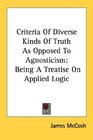 Criteria Of Diverse Kinds Of Truth As Opposed To Agnosticism Being A Treatise On Applied Logic