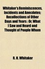 Whitaker's Reminiscences Incidents and Anecdotes Recollections of Other Days and Years Or What I Saw and Heard and Thought of People Whom