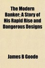 The Modern Banker A Story of His Rapid Rise and Dangerous Designs