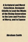 A Scriptural and Moral Catechism Designed Chiefly to Lead the Minds of the Rising Generation to the Love and Practice of Mercy and to Expose