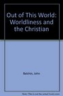 OUT OF THIS WORLD WORLDLINESS AND THE CHRISTIAN