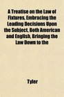 A Treatise on the Law of Fixtures Embracing the Leading Decisions Upon the Subject Both American and English Bringing the Law Down to the