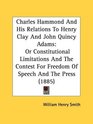 Charles Hammond And His Relations To Henry Clay And John Quincy Adams Or Constitutional Limitations And The Contest For Freedom Of Speech And The Press