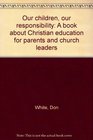 Our children our responsibility A book about Christian education for parents and church leaders