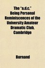 The adc Being Personal Reminiscences of the University Amateur Dramatic Club Cambridge