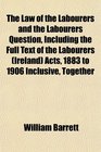 The Law of the Labourers and the Labourers Question Including the Full Text of the Labourers  Acts 1883 to 1906 Inclusive Together