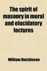 The Spirit of Masonry in Moral and Elucidatory Lectures By Wm Hutchinson