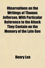 Observations on the Writings of Thomas Jefferson With Particular Reference to the Attack They Contain on the Memory of the Late Gen