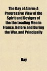 The Day of Alarm A Progressive View of the Spirit and Designs of the the Leading Men in France Before and During the War and Principally