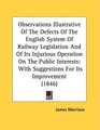 Observations Illustrative Of The Defects Of The English System Of Railway Legislation And Of Its Injurious Operation On The Public Interests With Suggestions For Its Improvement