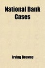 National Bank Cases  Containing All Decisions of Both the Federal and State Courts Relating to National Banks From 1878 to