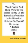 The Wedderburns And Their Work Or The Sacred Poetry Of The Scottish Reformation In Its Historical Relation To That Of Germany A Lecture