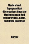 Medical and Topographical Observations Upon the Mediterranean And Upon Portugal Spain and Other Countries